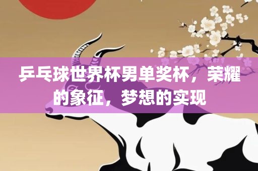 乒乓球世界杯男单奖杯，荣耀的象征，梦想的实现眉山市正发家政服务有限公司
