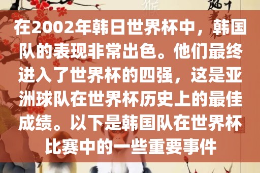 在2002年韩日世界杯中，韩国队的表现非常出色。他们最终进入了世界杯的四强，这是亚洲球队在世界杯历史上的最佳成绩。以下是韩国队在世界杯比赛中的一些重要事件
