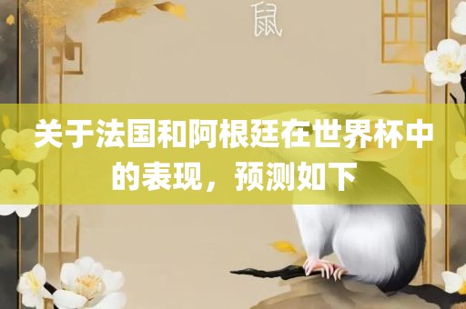 关于法国和阿根廷在世界杯中的表现，预测如下眉山市正发家政服务有限公司