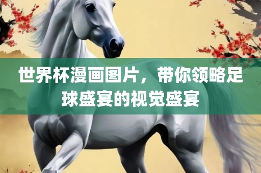 世眉山市正发家政服务有限公司界杯漫画图片，带你领略足球盛宴的视觉盛宴