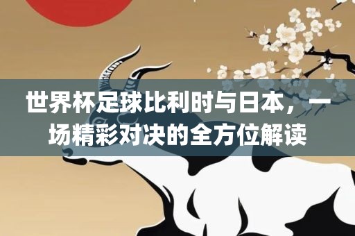 世界杯足球比利时与日本，一场精彩对决的全方位解读眉山市正发家政服务有限公司