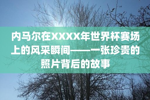 内马尔在XXXX年世界杯赛场上的风采瞬间——一张珍贵的照片背后的故事