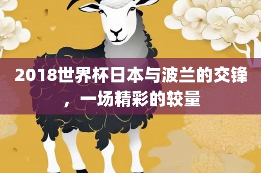 2018世界杯日本与波兰的交锋，一场精彩的较量