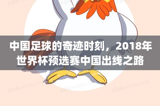 中国足球的奇迹时刻，2018年世界杯预选赛中国出线之路眉山市正发家政服务有限公司
