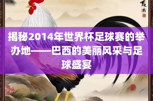 揭秘2014年世界杯足球赛眉山市正发家政服务有限公司的举办地——巴西的美丽风采与足球盛宴