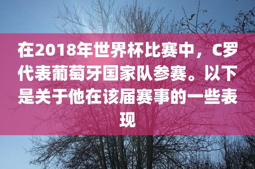 在2018年世界杯比赛中，C罗代表葡萄牙国家队参赛。以下是关于他在该届赛事的一些表现