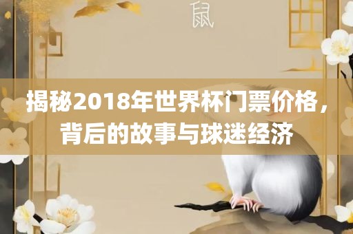 揭秘2018年世界杯门票价格，眉山市正发家政服务有限公司背后的故事与球迷经济