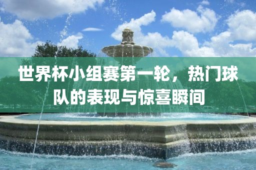 世界杯小组赛第一轮，热门球队的表现与惊喜瞬间