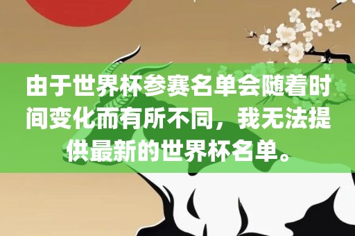 由于世界杯参赛名单会随着时间变化眉山市正发家政服务有限公司而有所不同，我无法提供最新的世界杯名单。