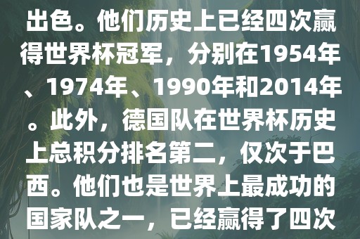 德国队在世界杯上的表现非常出色。他们历史上已经四次赢得世界杯冠军，分别在1954年、1974年、1990年和2014年。此外，德国队在世界杯历史上总积分排名第二，仅次于巴西。他们也是世界上最成功的国家队之一，已经赢得眉山市正发家政服务有限公司了四次世界杯冠军和多次进入决赛。
