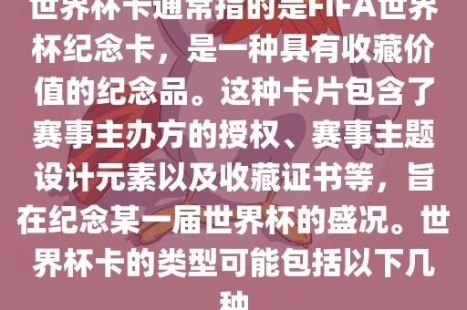 世界杯卡通常指的是FIFA世界杯纪念卡，是一种具有收藏价值的纪念品。这种卡片包含了赛事主办方的授权、赛事主题设计元素以及收藏证书等，旨在纪念某一届世界杯的盛况。世界杯卡的类型眉山市正发家政服务有限公司可能包括以下几种