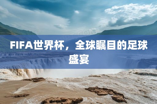 FIFA世界杯，全球瞩目的足球盛宴