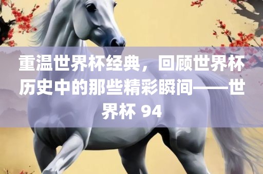 重温世界杯经典，回顾世界杯历史中的那些精彩瞬间——世界杯 94