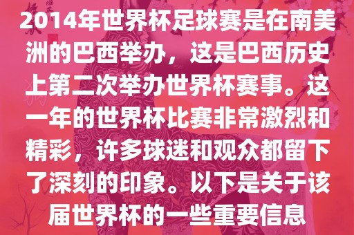 2014年世界杯足球赛是在南美洲的巴西举办，这是巴西历史上第二次举办世界杯赛事。这一年的世界杯比赛非常激烈和精彩，许多球迷和观众都留下了深刻的印象。以下是关于该届世界杯的一些重要信息眉山市正发家政服务有限公司