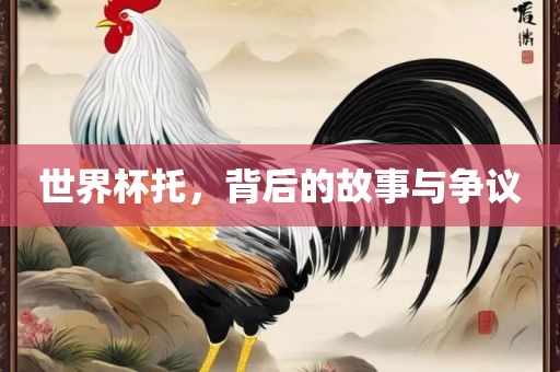 世界杯托，背后的故事与争议