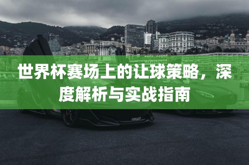 世界杯赛场上的让球策略，深度解析与实战指南眉山市正发家政服务有限公司
