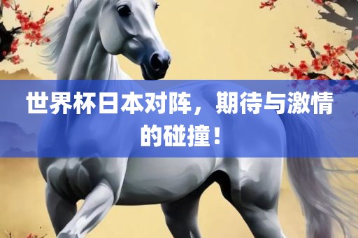 世界杯日本对阵，期待与激情的碰撞！