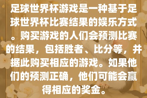 足球世界杯游戏是一种基于足球世界杯比赛结果的娱乐方式。购买游戏的人们会预测比赛的结果，包括胜者、比分等，并据此购买相应的游戏。如果他们的预测正确，他们可能会赢得相应的奖金。