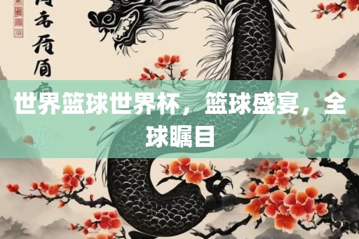 世界篮球世界杯，篮球盛宴，全球瞩目