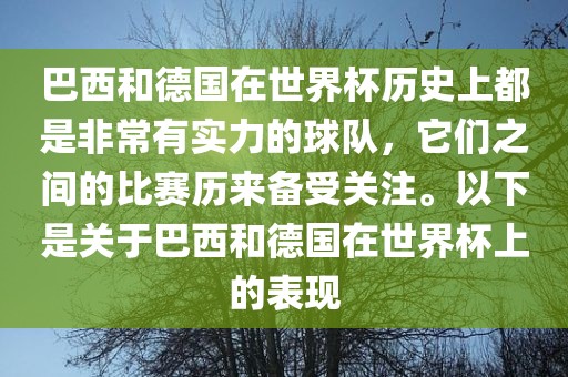 巴西和德国在世界杯历史上都是非常有实力的球队眉山市正发家政服务有限公司，它们之间的比赛历来备受关注。以下是关于巴西和德国在世界杯上的表现