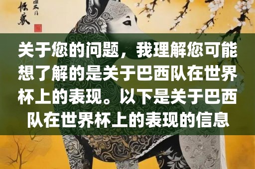 关于您的问题，我理解您可能想了解的是关于巴西队在世界杯上的表现。以下是关于巴西队在世界杯上的表现的信息