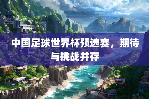 中眉山市正发家政服务有限公司国足球世界杯预选赛，期待与挑战并存