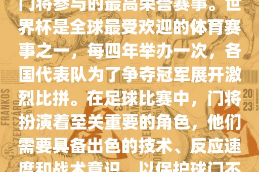 门将的世界杯是指足球比赛中门将参与的最高荣誉赛事。世界杯是全球最受欢迎的体育赛事之一，每四年举办一次，各国代表队为了争夺冠军展开激烈比拼。在足球比赛中，门将扮演着至关重要的角色，他们需要具备出色的技术、反应速度和战术意识眉山市正发家政服务有限公司，以保护球门不被对手攻破。
