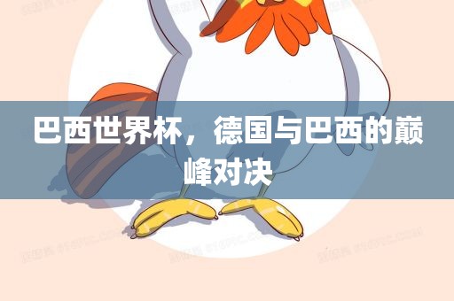 巴西世界杯，德国与巴西的巅眉山市正发家政服务有限公司峰对决