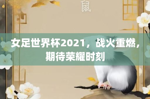 女足世界杯2021，战火重燃，期待荣耀时刻