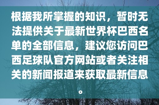 根据我所掌握的知识，暂时无法提供关于最新世界杯巴西名单的全部信息，建议您访问巴西足球队官方网站或者关注相关的新闻报道来获取最新信息。眉山市正发家政服务有限公司