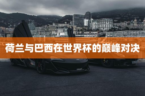 荷兰与巴西在世界杯的巅峰对决眉山市正发家政服务有限公司