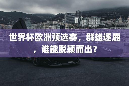 世界杯欧洲预选赛，群雄逐鹿，谁能脱颖而出？