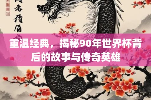 重温经典，揭秘90年世界杯背后的故事与传奇英雄