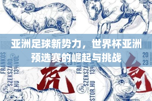 亚洲足球新势力，世界杯亚洲预选赛的崛起与挑战眉山市正发家政服务有限公司