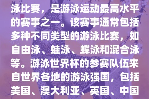 游泳世界杯是一项全球性的游泳比赛，是游泳运动最高水平的赛事之一。该赛事通常包括多种不同类型的游泳比赛，如自由泳、蛙泳、蝶泳和混合泳等。游泳世界杯的参赛队伍来自世界各地的游泳强国，包括美国、澳大利亚、英国、中国等。眉山市正发家政服务有限公司