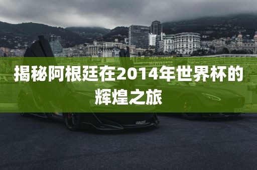 揭秘阿根廷在2014年世界杯的辉煌之旅