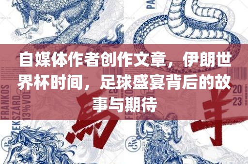 自媒体作者创作文章，伊朗世界杯时间，足球盛宴背后的故事与期待眉山市正发家政服务有限公司