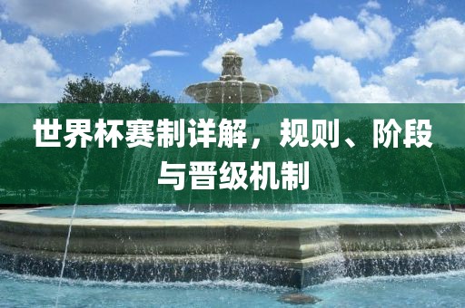 世界杯赛制详解，规则、阶段与晋级机制眉山市正发家政服务有限公司