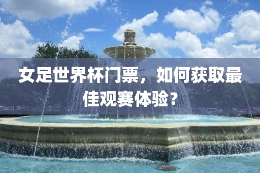 女足世界杯门票，如何获取最佳观赛体验？