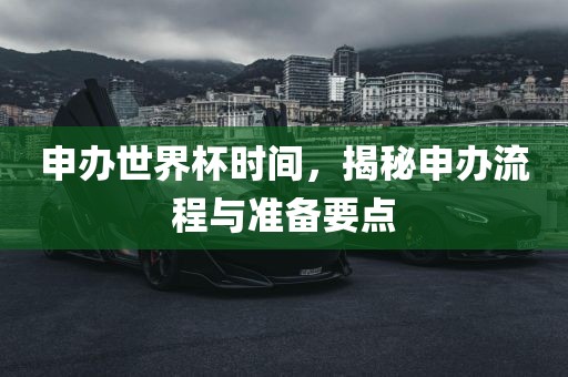 申办世界杯时间，揭秘申办流程与准备要点眉山市正发家政服务有限公司
