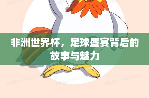 非洲世界杯，足球盛宴背后的故事与魅力