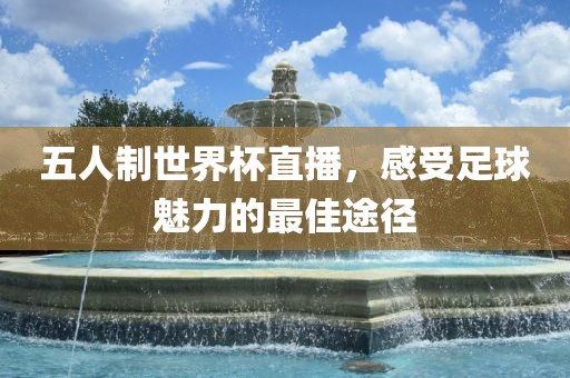 五人制世界杯直播，感受足球魅力的最佳途径