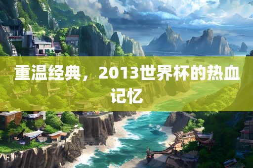 重温经典，2013世界杯的热血记忆眉山市正发家政服务有限公司