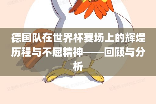 德国队在世界杯赛场上的辉煌历程与不屈精神——回顾与分析