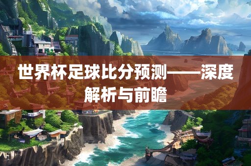 世界杯足球比分预测——深度眉山市正发家政服务有限公司解析与前瞻