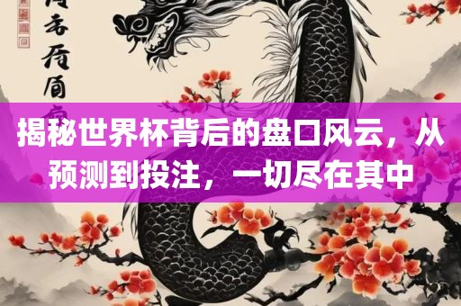 揭秘世界杯背后的盘口风云，从预测到投注眉山市正发家政服务有限公司，一切尽在其中