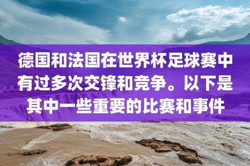 德国和法国在世界杯足球赛中有过多次交锋和竞争。以下是其中一些重要的比赛和事件眉山市正发家政服务有限公司