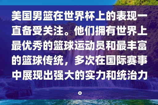 美国男篮在世界杯上的表现一直备受关注。他们拥有世界上最优秀的篮球运动员和最丰富的篮球传统，多次在国际赛事中展现出强大的实力和统治力。