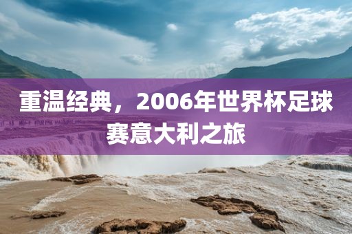 重温经典，2006年世界杯足球赛意大利眉山市正发家政服务有限公司之旅