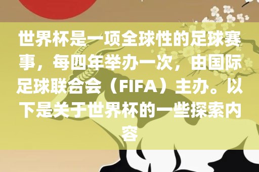 世界杯是一项全球性的足球赛事，每四年举办一次，由国际足球联合会（FIFA）主办。以下是关于世界杯的一些探索内容
